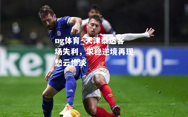 ng体育_天津泰达客场失利，求稳逆境再现愁云惨淡