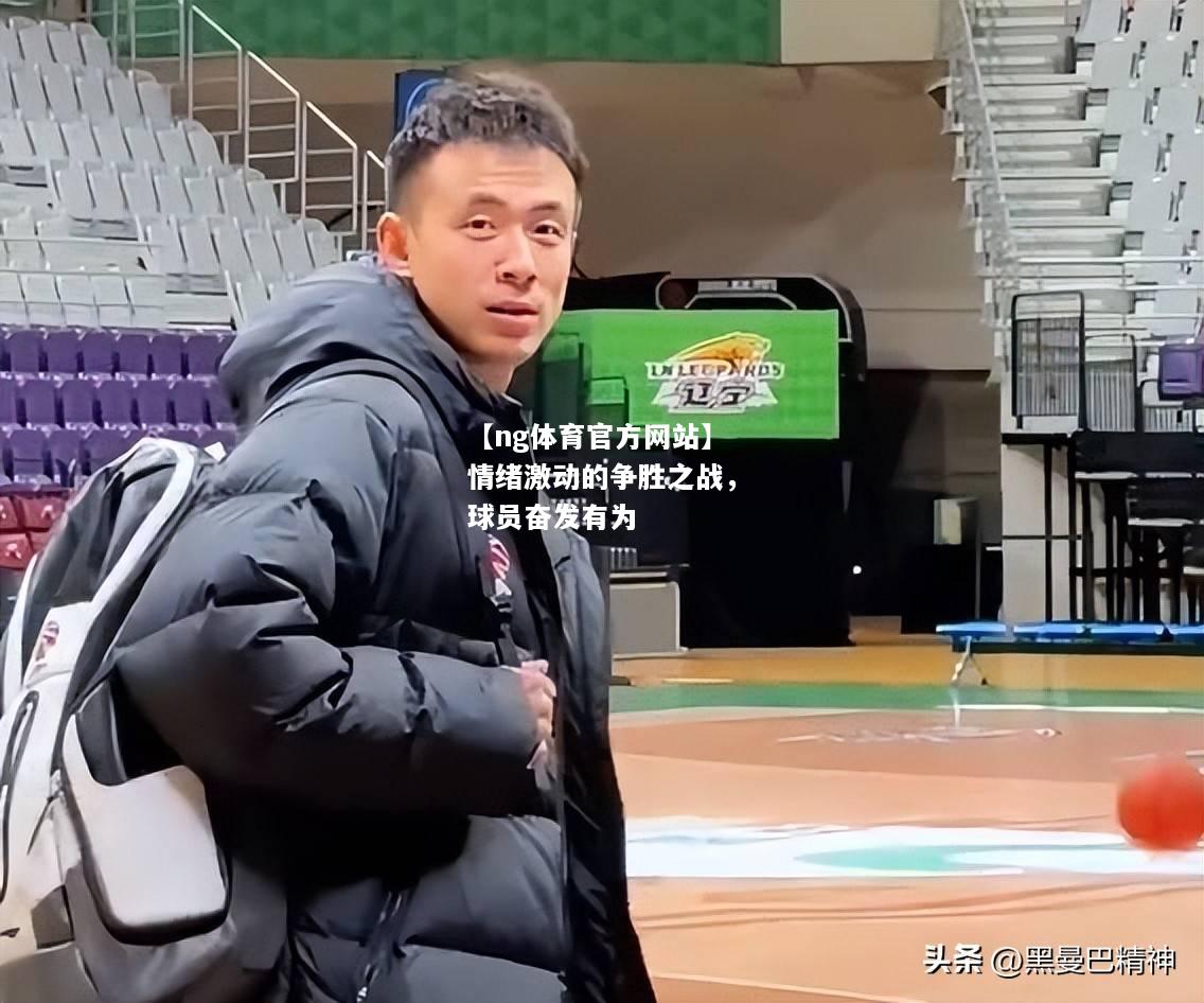 【ng体育官方网站】情绪激动的争胜之战，球员奋发有为