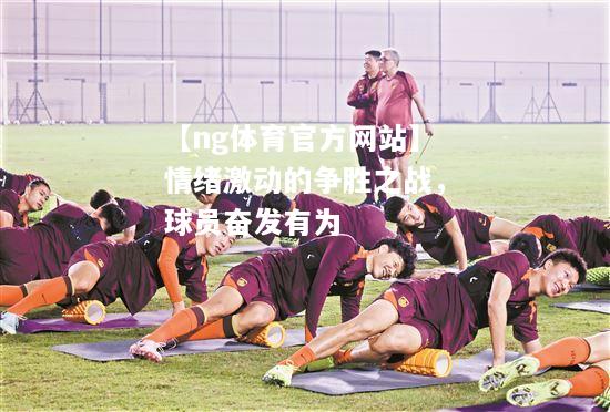 【ng体育官方网站】情绪激动的争胜之战，球员奋发有为