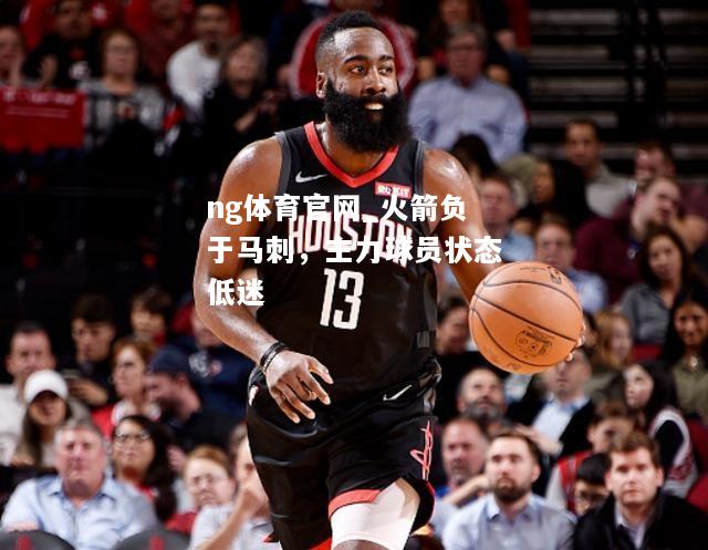 ng体育官网_火箭负于马刺，主力球员状态低迷