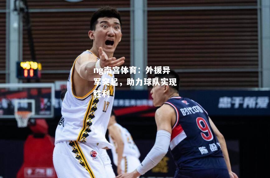 ng南宫体育：外援异军突起，助力球队实现胜利