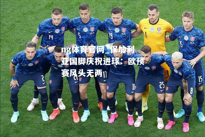 ng体育官网_保加利亚国脚庆祝进球：欧预赛风头无两