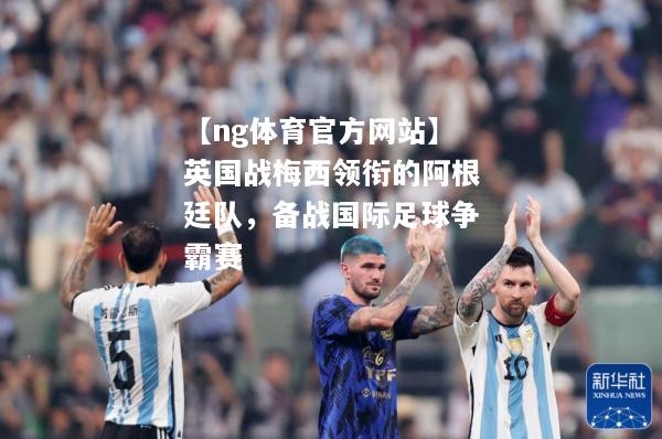 【ng体育官方网站】英国战梅西领衔的阿根廷队，备战国际足球争霸赛