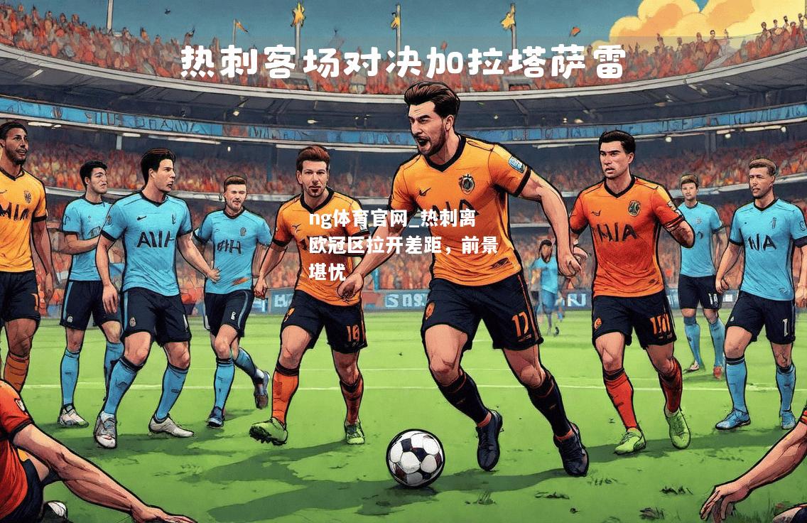 ng体育官网_热刺离欧冠区拉开差距，前景堪忧
