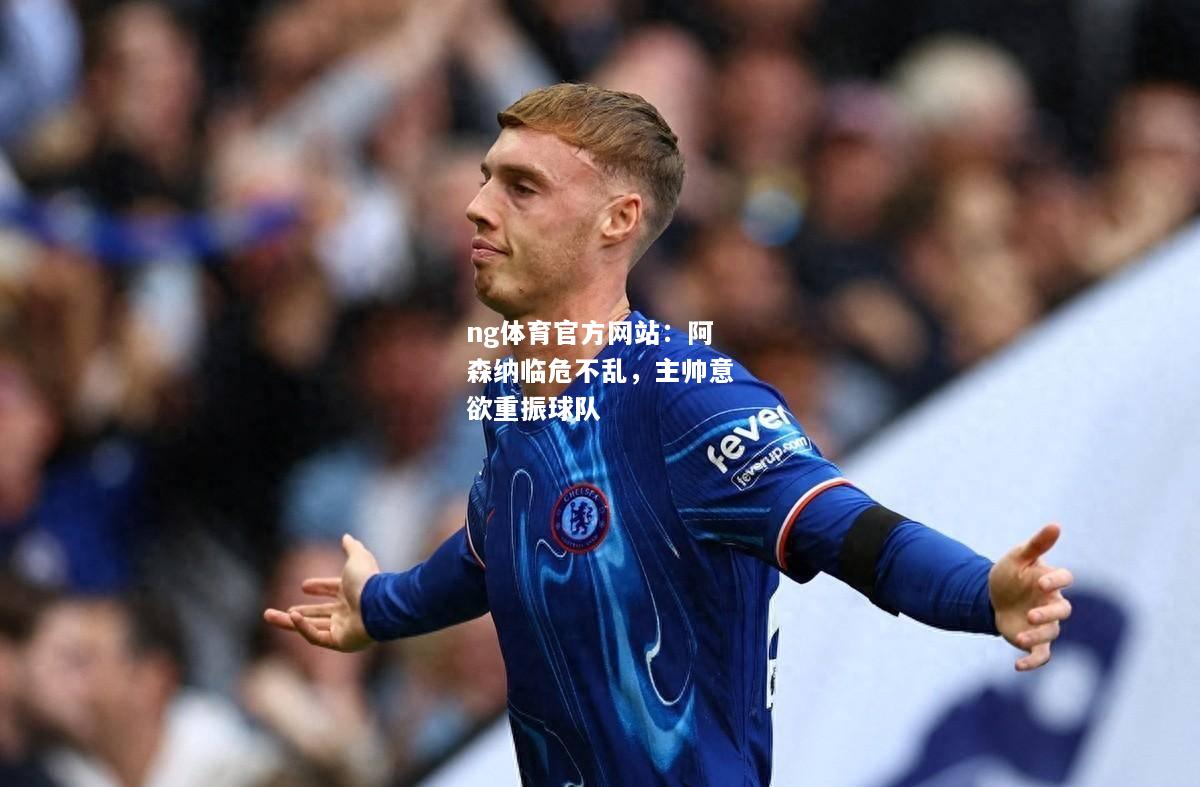 ng体育官方网站：阿森纳临危不乱，主帅意欲重振球队