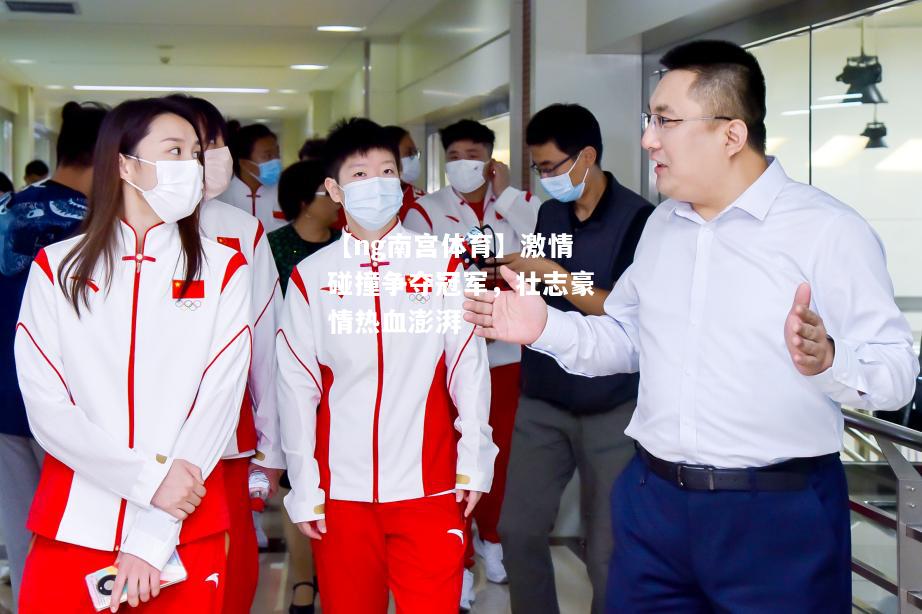 【ng南宫体育】激情碰撞争夺冠军，壮志豪情热血澎湃