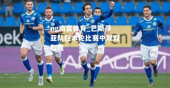 ng南宫体育_巴斯蒂亚队在本轮比赛中双双取胜