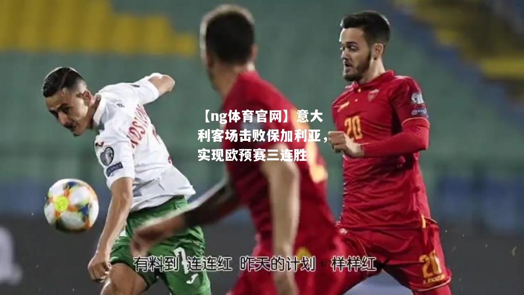 【ng体育官网】意大利客场击败保加利亚，实现欧预赛三连胜