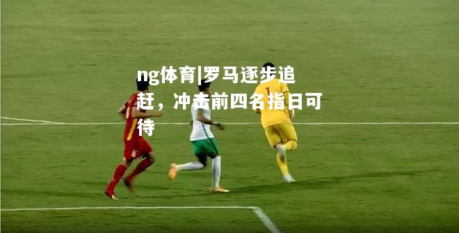 ng体育|罗马逐步追赶，冲击前四名指日可待